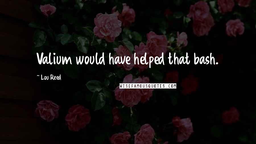 Lou Reed Quotes: Valium would have helped that bash.