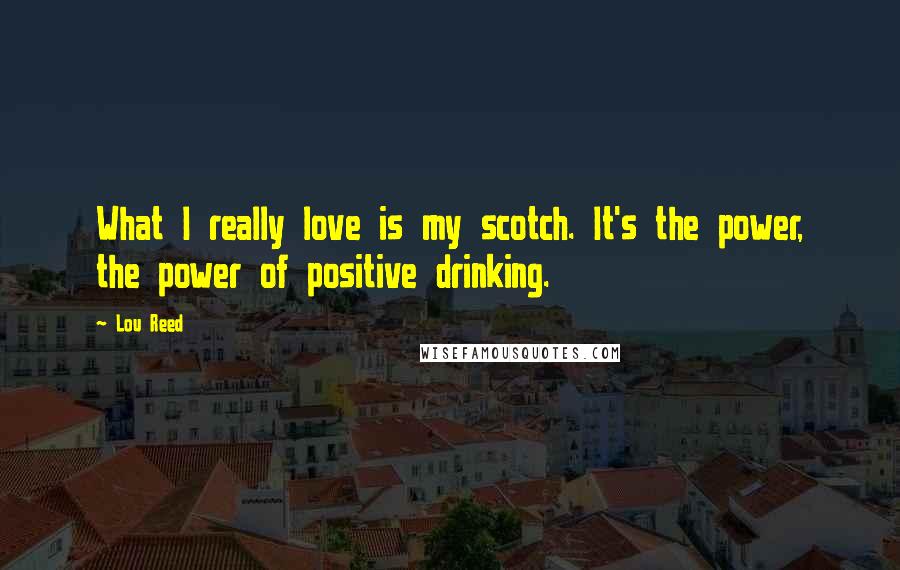 Lou Reed Quotes: What I really love is my scotch. It's the power, the power of positive drinking.