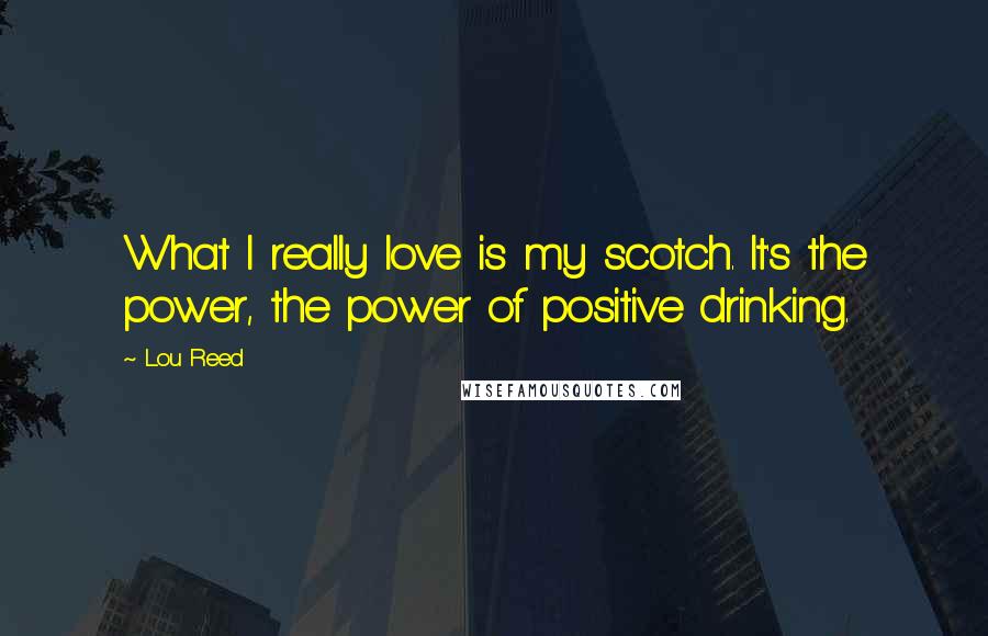Lou Reed Quotes: What I really love is my scotch. It's the power, the power of positive drinking.