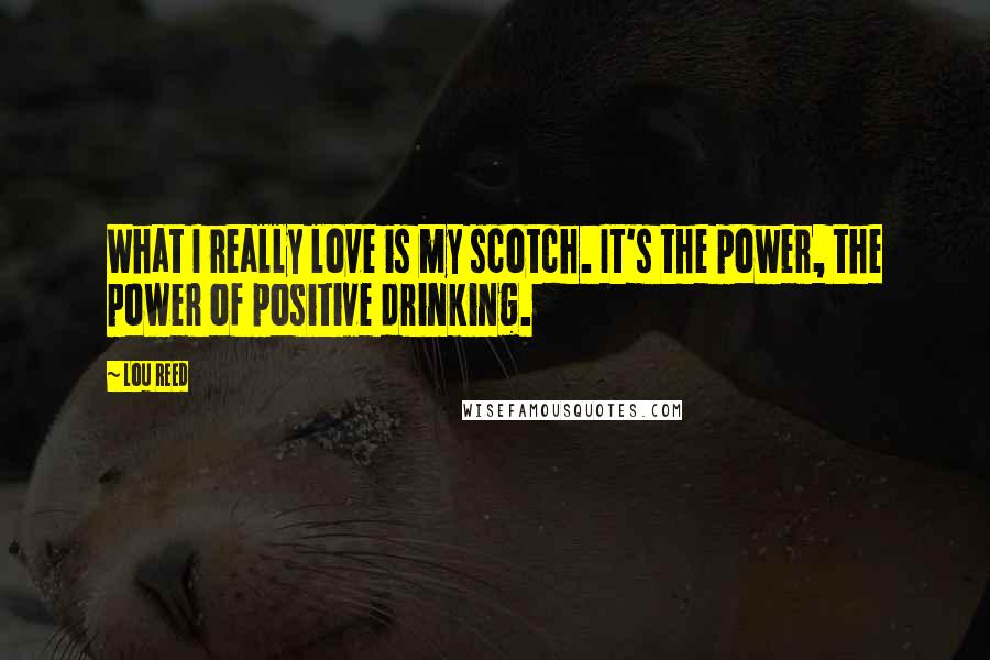 Lou Reed Quotes: What I really love is my scotch. It's the power, the power of positive drinking.