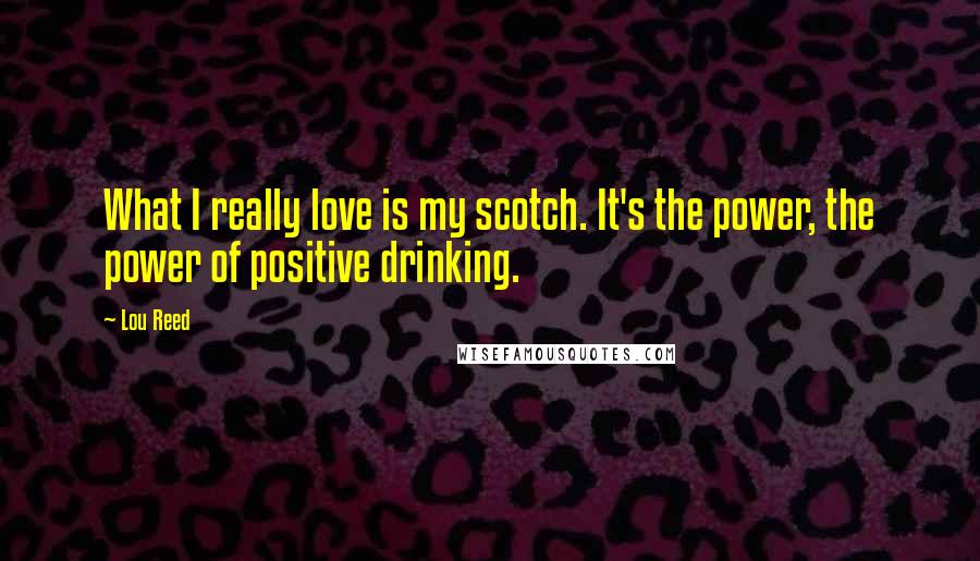 Lou Reed Quotes: What I really love is my scotch. It's the power, the power of positive drinking.