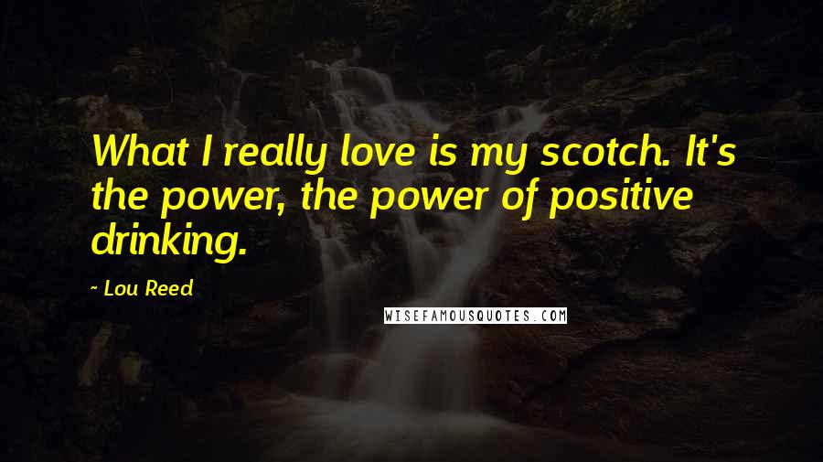 Lou Reed Quotes: What I really love is my scotch. It's the power, the power of positive drinking.