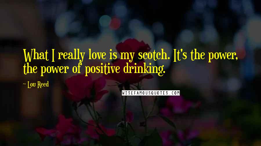 Lou Reed Quotes: What I really love is my scotch. It's the power, the power of positive drinking.