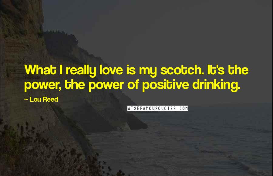 Lou Reed Quotes: What I really love is my scotch. It's the power, the power of positive drinking.