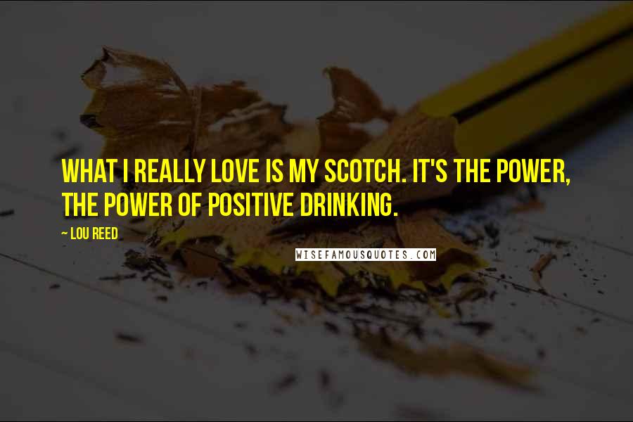 Lou Reed Quotes: What I really love is my scotch. It's the power, the power of positive drinking.