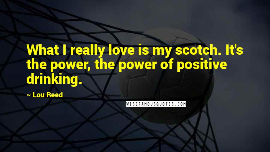 Lou Reed Quotes: What I really love is my scotch. It's the power, the power of positive drinking.