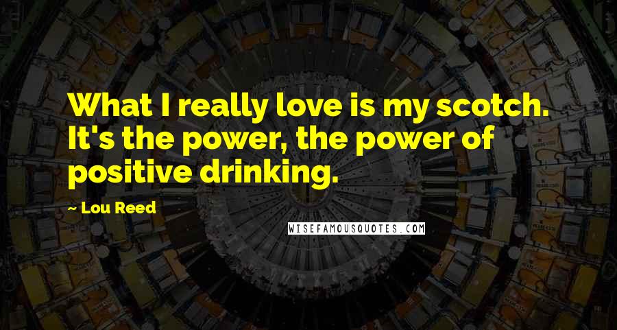 Lou Reed Quotes: What I really love is my scotch. It's the power, the power of positive drinking.
