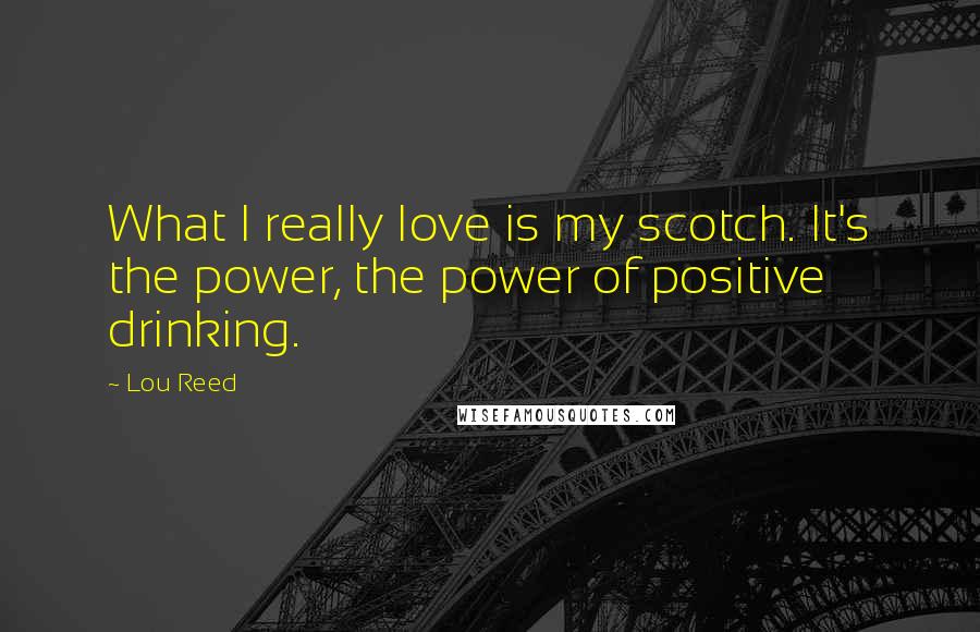 Lou Reed Quotes: What I really love is my scotch. It's the power, the power of positive drinking.