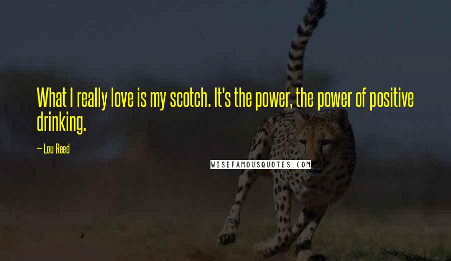 Lou Reed Quotes: What I really love is my scotch. It's the power, the power of positive drinking.