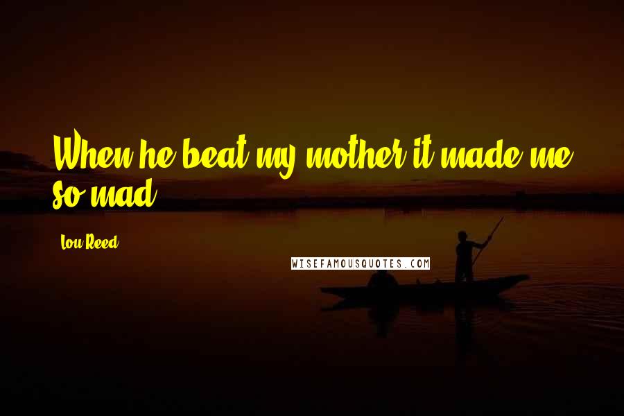 Lou Reed Quotes: When he beat my mother it made me so mad.