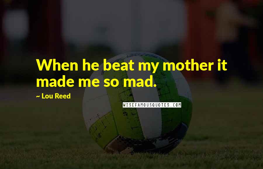 Lou Reed Quotes: When he beat my mother it made me so mad.