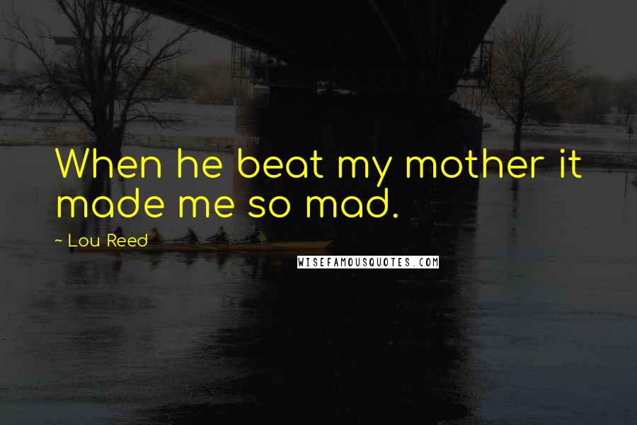 Lou Reed Quotes: When he beat my mother it made me so mad.