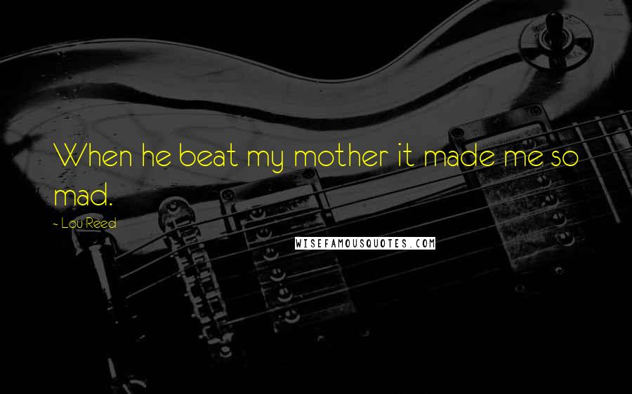 Lou Reed Quotes: When he beat my mother it made me so mad.