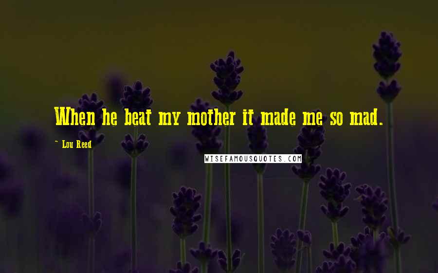 Lou Reed Quotes: When he beat my mother it made me so mad.