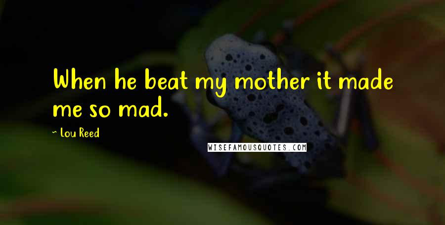 Lou Reed Quotes: When he beat my mother it made me so mad.