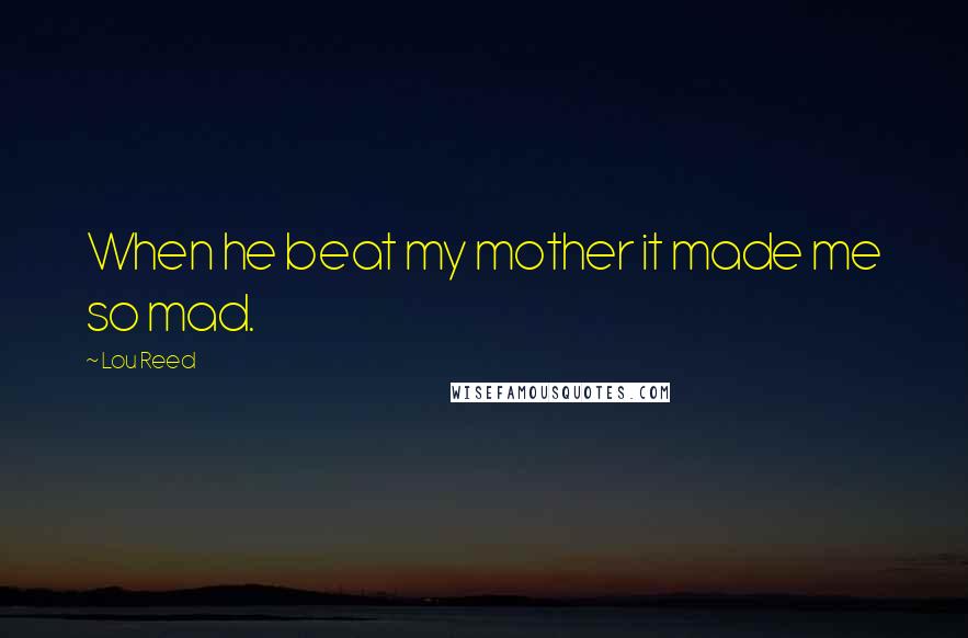 Lou Reed Quotes: When he beat my mother it made me so mad.