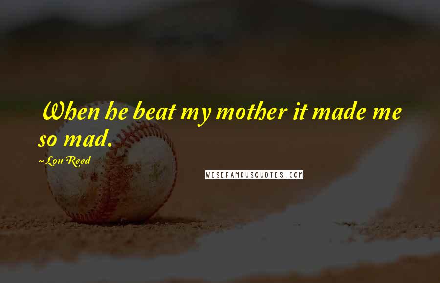 Lou Reed Quotes: When he beat my mother it made me so mad.