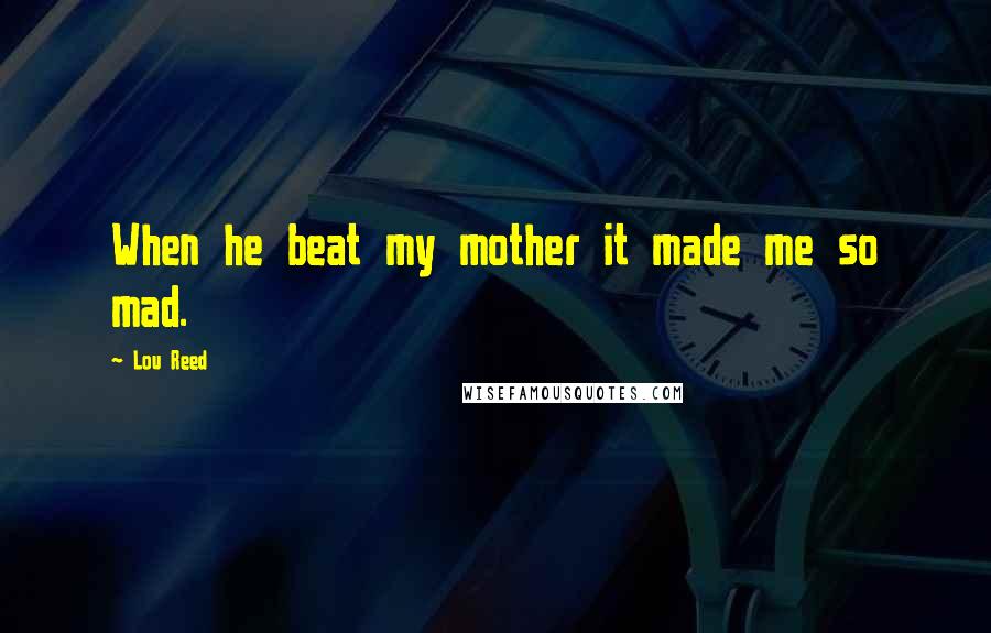 Lou Reed Quotes: When he beat my mother it made me so mad.