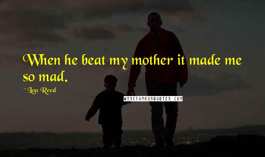 Lou Reed Quotes: When he beat my mother it made me so mad.