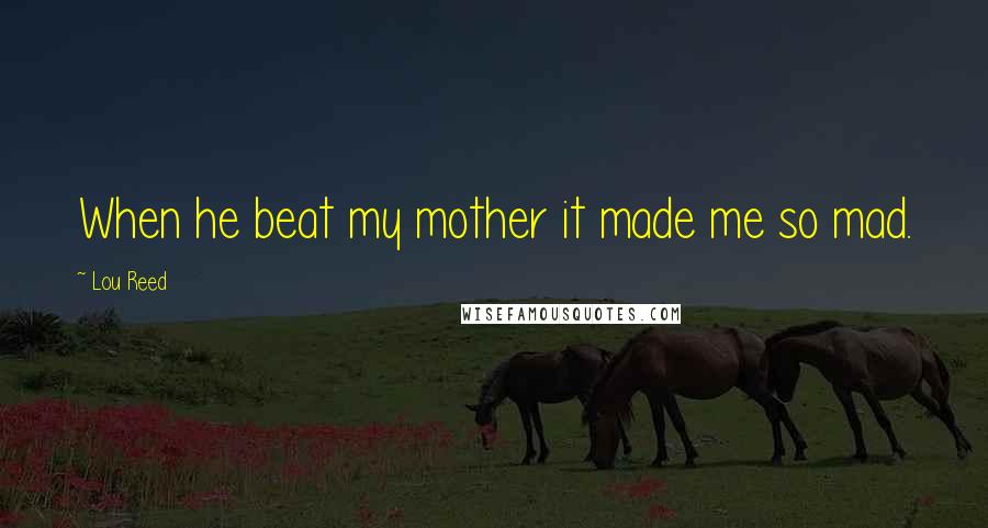 Lou Reed Quotes: When he beat my mother it made me so mad.