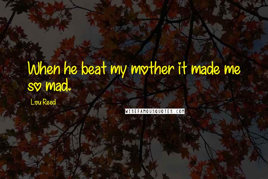 Lou Reed Quotes: When he beat my mother it made me so mad.