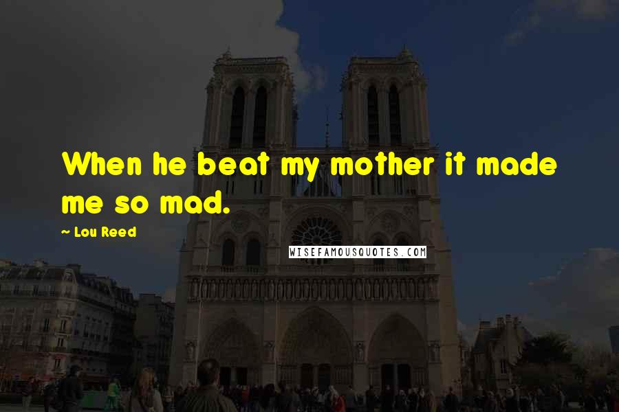 Lou Reed Quotes: When he beat my mother it made me so mad.