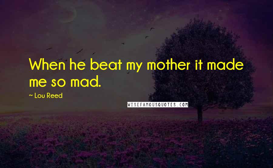 Lou Reed Quotes: When he beat my mother it made me so mad.