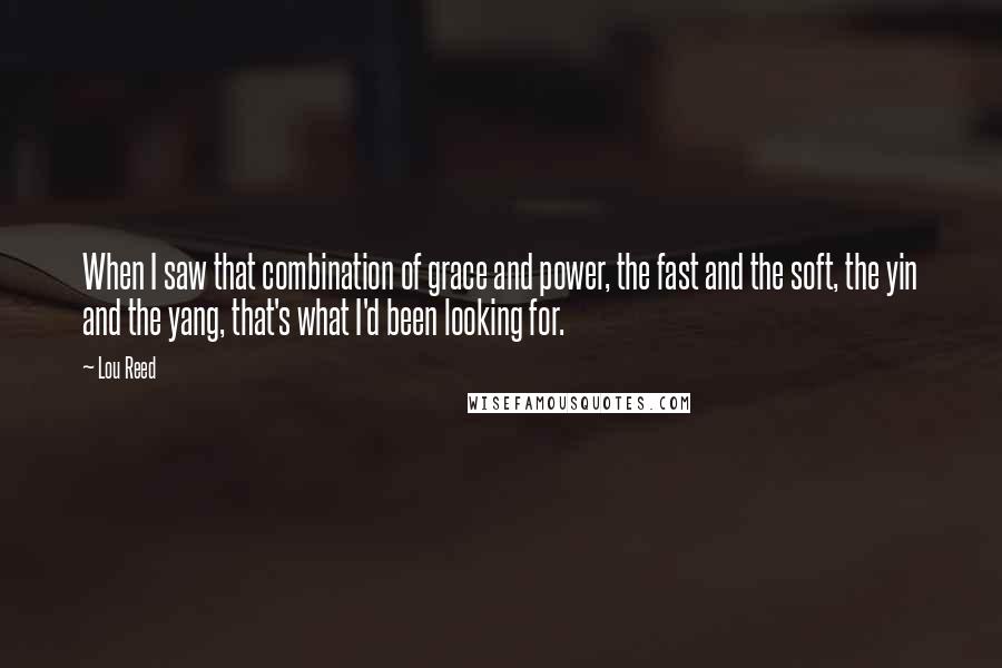 Lou Reed Quotes: When I saw that combination of grace and power, the fast and the soft, the yin and the yang, that's what I'd been looking for.