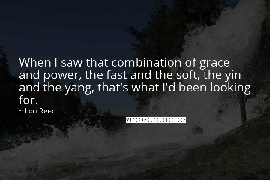 Lou Reed Quotes: When I saw that combination of grace and power, the fast and the soft, the yin and the yang, that's what I'd been looking for.