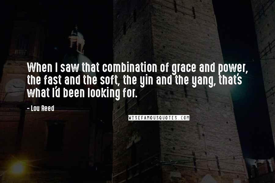 Lou Reed Quotes: When I saw that combination of grace and power, the fast and the soft, the yin and the yang, that's what I'd been looking for.