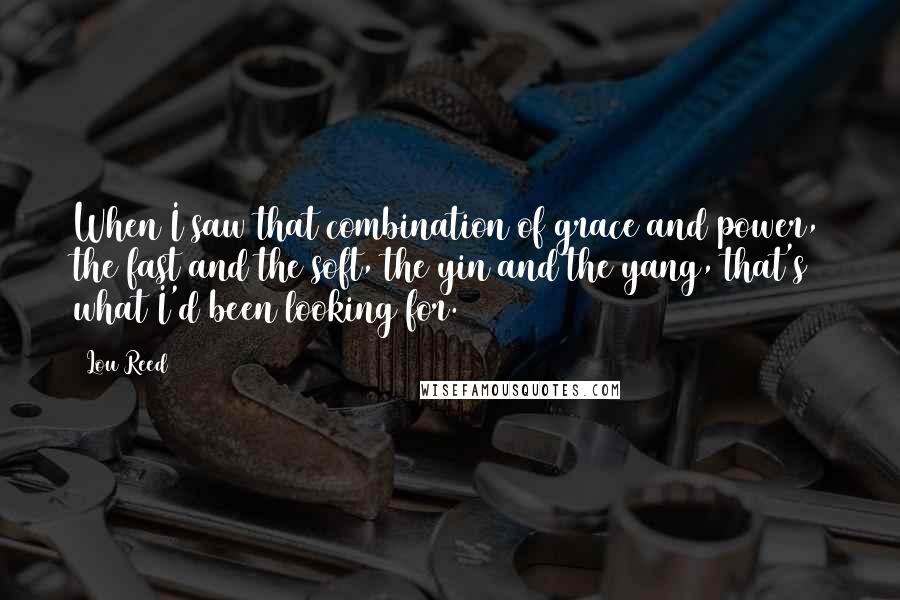 Lou Reed Quotes: When I saw that combination of grace and power, the fast and the soft, the yin and the yang, that's what I'd been looking for.