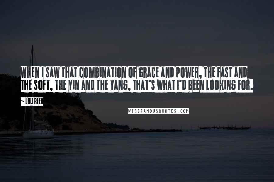 Lou Reed Quotes: When I saw that combination of grace and power, the fast and the soft, the yin and the yang, that's what I'd been looking for.