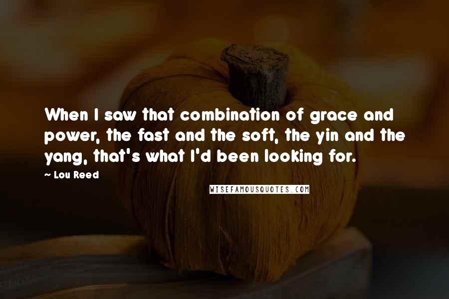 Lou Reed Quotes: When I saw that combination of grace and power, the fast and the soft, the yin and the yang, that's what I'd been looking for.