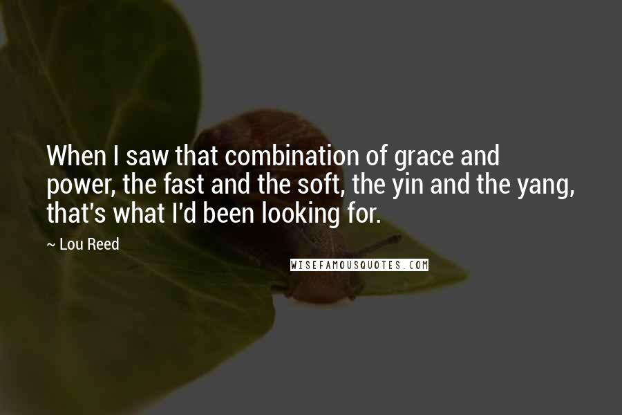 Lou Reed Quotes: When I saw that combination of grace and power, the fast and the soft, the yin and the yang, that's what I'd been looking for.