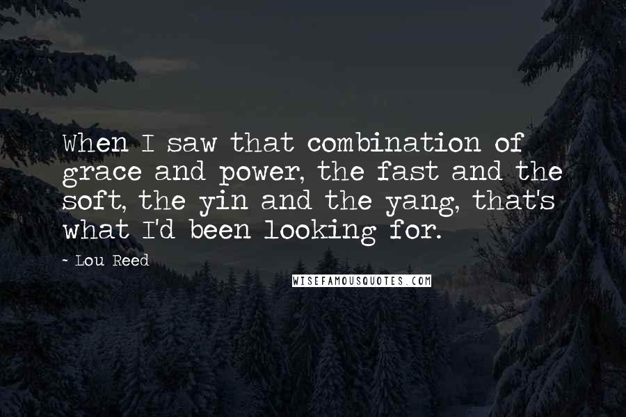 Lou Reed Quotes: When I saw that combination of grace and power, the fast and the soft, the yin and the yang, that's what I'd been looking for.