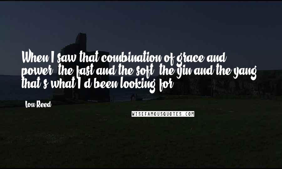 Lou Reed Quotes: When I saw that combination of grace and power, the fast and the soft, the yin and the yang, that's what I'd been looking for.