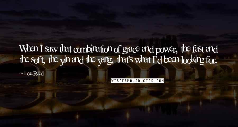 Lou Reed Quotes: When I saw that combination of grace and power, the fast and the soft, the yin and the yang, that's what I'd been looking for.