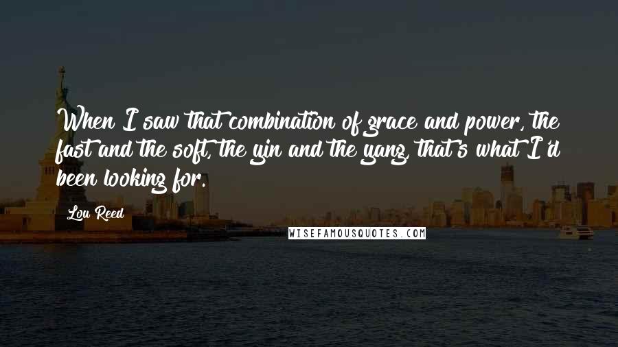 Lou Reed Quotes: When I saw that combination of grace and power, the fast and the soft, the yin and the yang, that's what I'd been looking for.