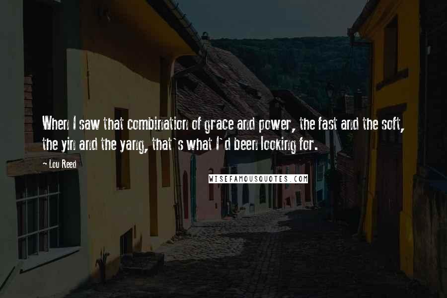 Lou Reed Quotes: When I saw that combination of grace and power, the fast and the soft, the yin and the yang, that's what I'd been looking for.