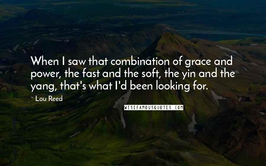 Lou Reed Quotes: When I saw that combination of grace and power, the fast and the soft, the yin and the yang, that's what I'd been looking for.