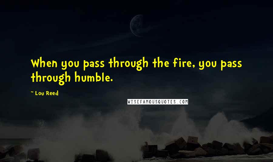 Lou Reed Quotes: When you pass through the fire, you pass through humble.