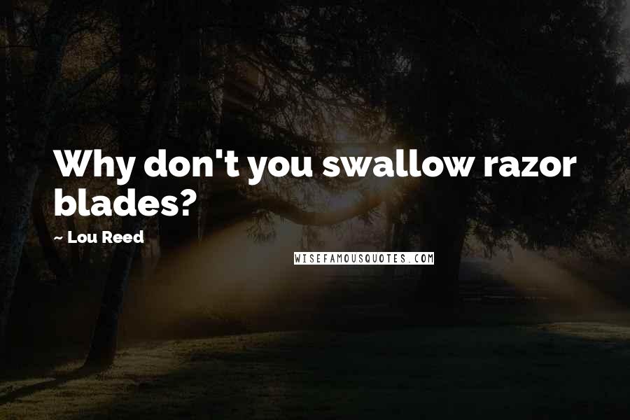 Lou Reed Quotes: Why don't you swallow razor blades?