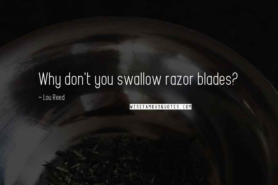 Lou Reed Quotes: Why don't you swallow razor blades?