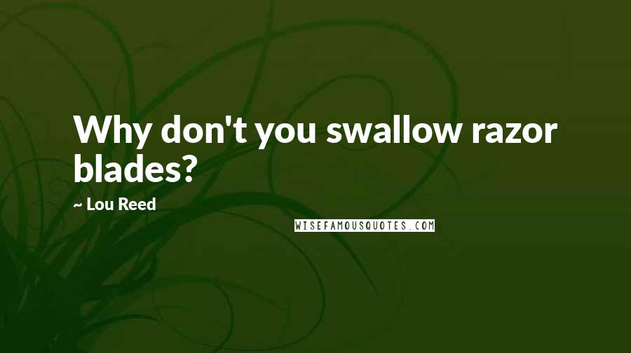 Lou Reed Quotes: Why don't you swallow razor blades?