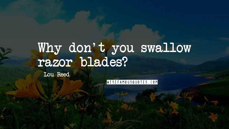 Lou Reed Quotes: Why don't you swallow razor blades?