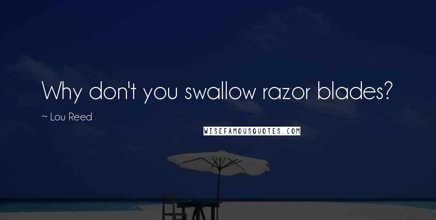 Lou Reed Quotes: Why don't you swallow razor blades?