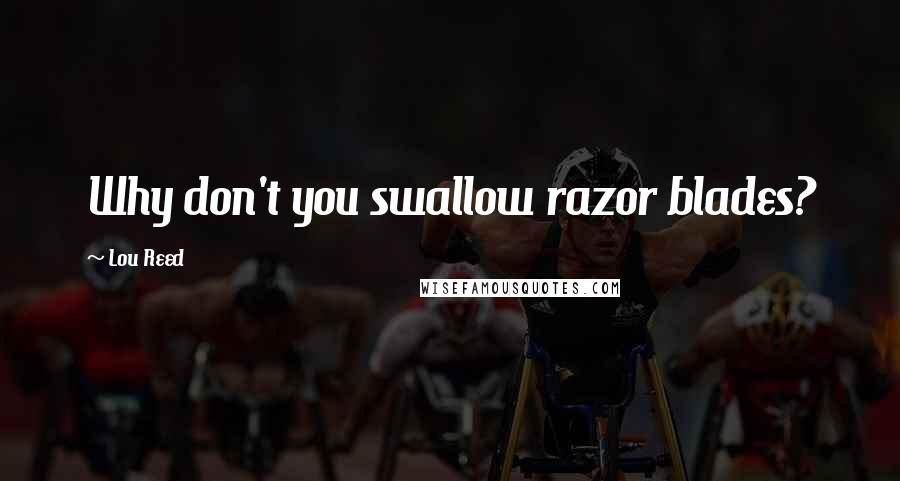 Lou Reed Quotes: Why don't you swallow razor blades?