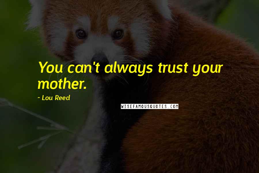 Lou Reed Quotes: You can't always trust your mother.