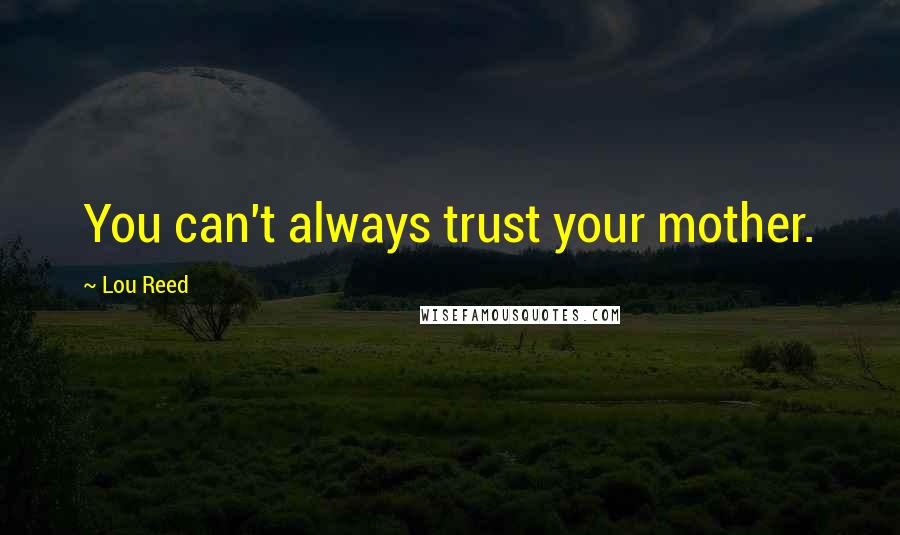 Lou Reed Quotes: You can't always trust your mother.