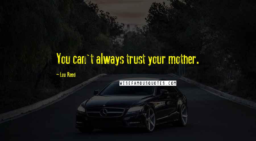 Lou Reed Quotes: You can't always trust your mother.
